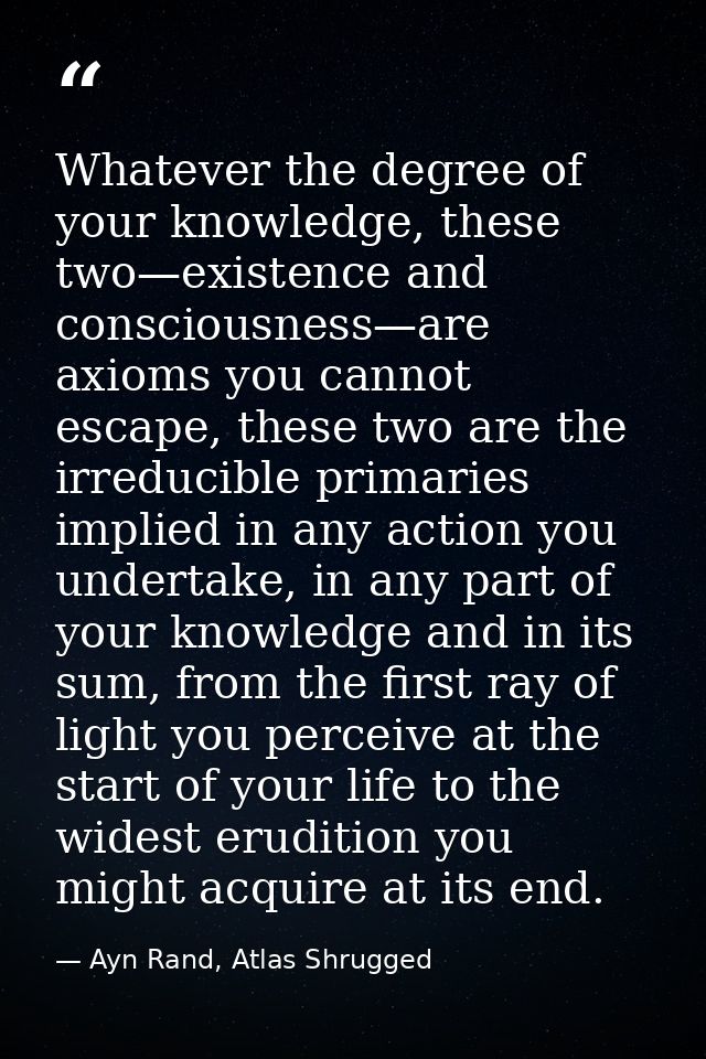 Whatever the degree of your knowledge, these two—existence and consciousness—are axioms you cannot escape, these two are — Ayn Rand, Atlas Shrugged