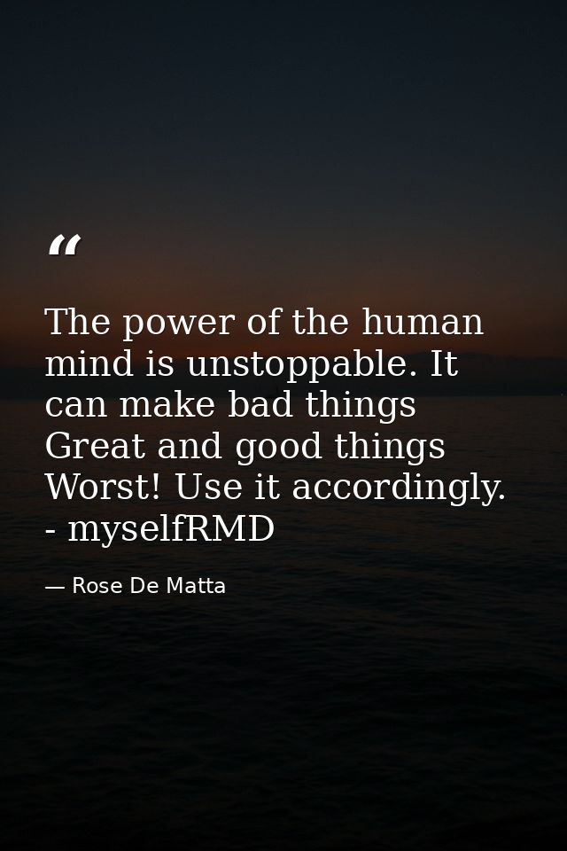 The power of the human mind is unstoppable. It can make bad things Great and good things Worst! Use it accordingly. - my — Rose De Matta