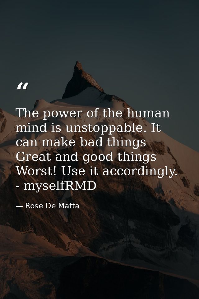 The power of the human mind is unstoppable. It can make bad things Great and good things Worst! Use it accordingly. - my — Rose De Matta
