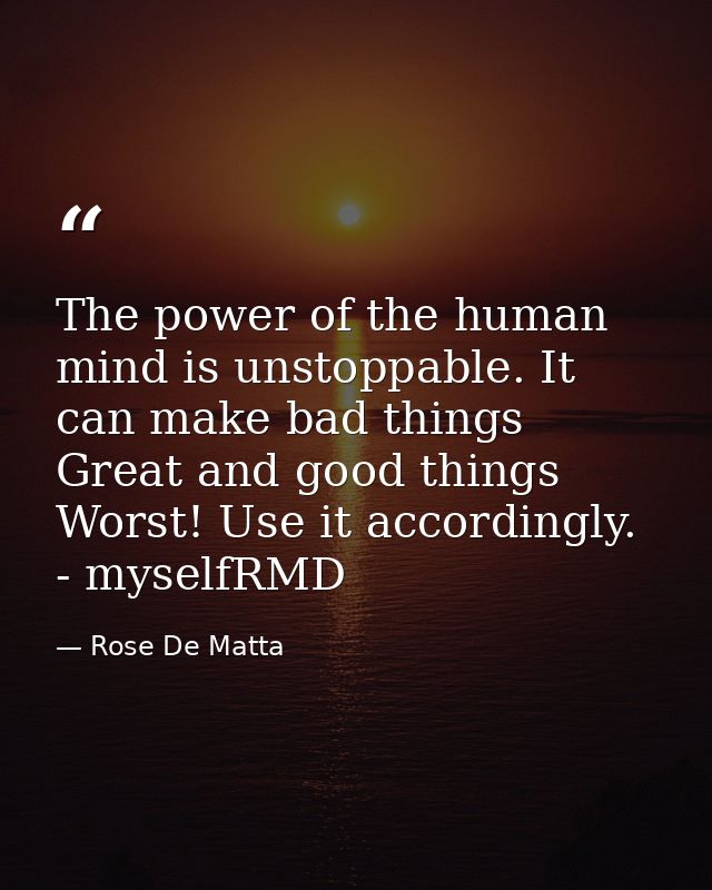 The power of the human mind is unstoppable. It can make bad things Great and good things Worst! Use it accordingly. - my — Rose De Matta