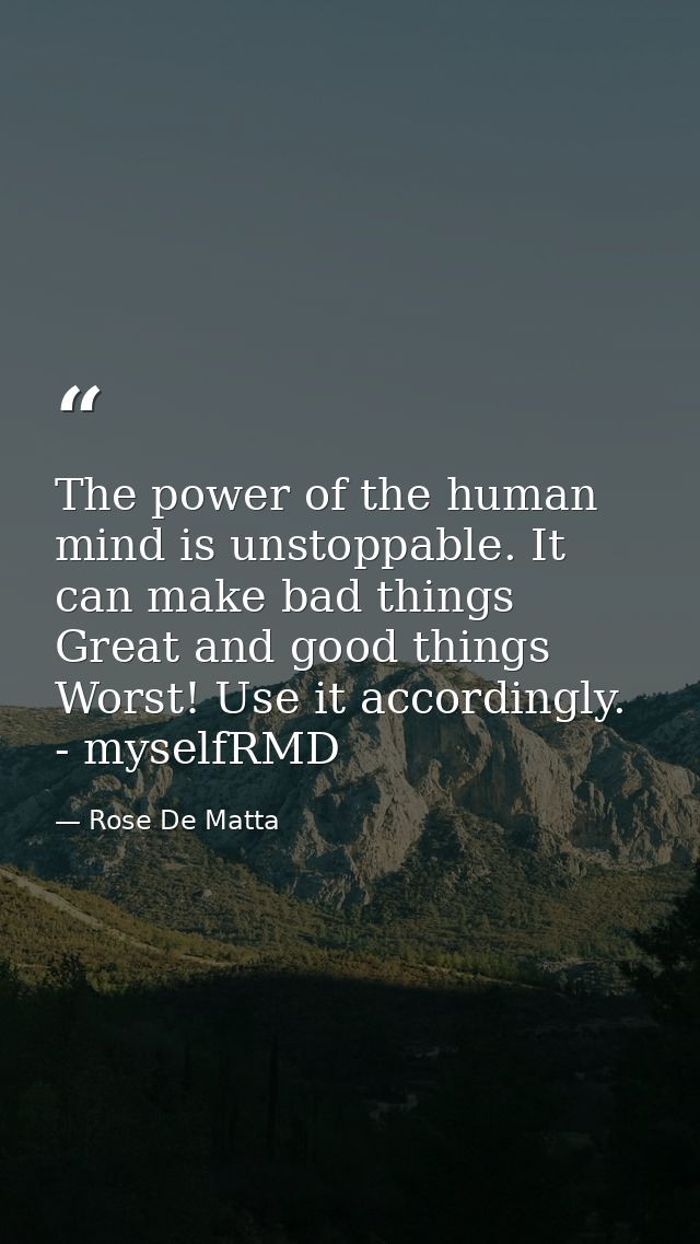 The power of the human mind is unstoppable. It can make bad things Great and good things Worst! Use it accordingly. - my — Rose De Matta