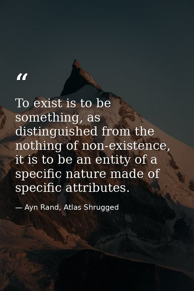 To exist is to be something, as distinguished from the nothing of non-existence, it is to be an entity of a specific nat — Ayn Rand, Atlas Shrugged
