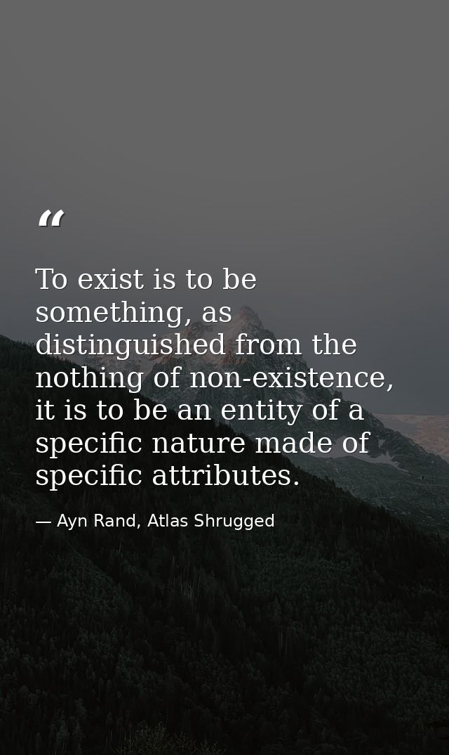 To exist is to be something, as distinguished from the nothing of non-existence, it is to be an entity of a specific nat — Ayn Rand, Atlas Shrugged
