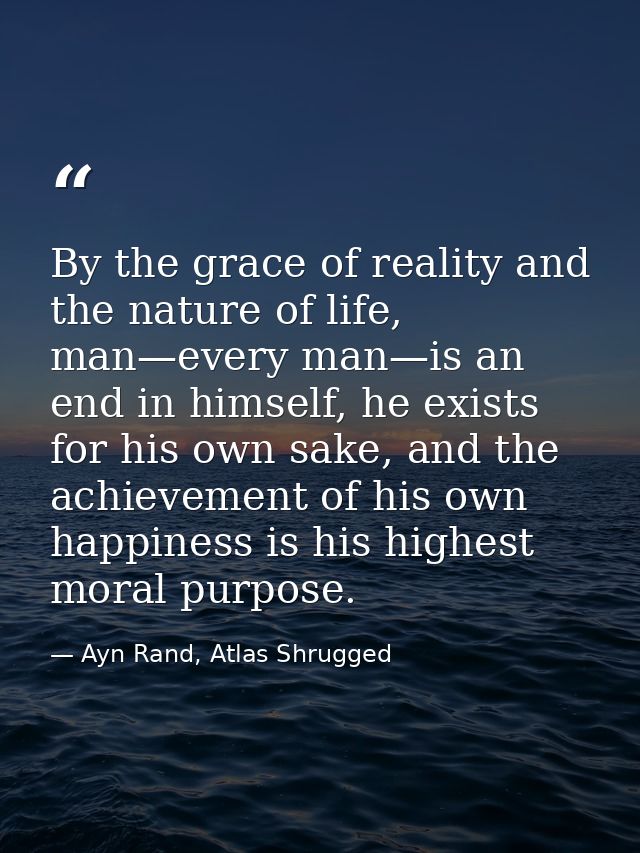 By the grace of reality and the nature of life, man—every man—is an end in himself, he exists for his own sake, and the  — Ayn Rand, Atlas Shrugged