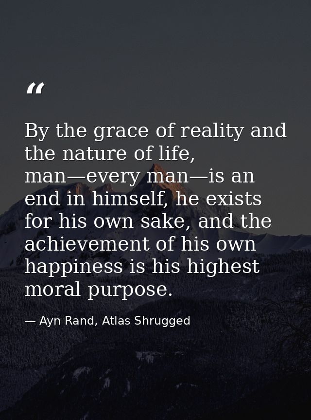 By the grace of reality and the nature of life, man—every man—is an end in himself, he exists for his own sake, and the  — Ayn Rand, Atlas Shrugged