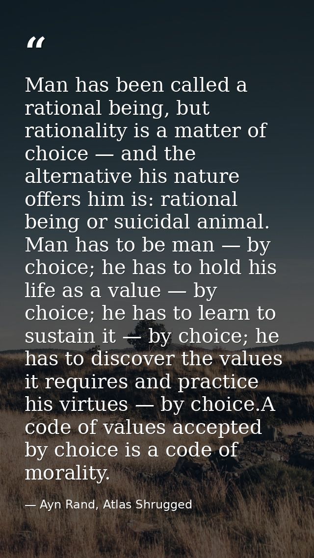 Man has been called a rational being, but rationality is a matter of choice — and the alternative his nature offers him  — Ayn Rand, Atlas Shrugged
