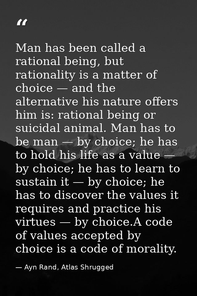 Man has been called a rational being, but rationality is a matter of choice — and the alternative his nature offers him  — Ayn Rand, Atlas Shrugged