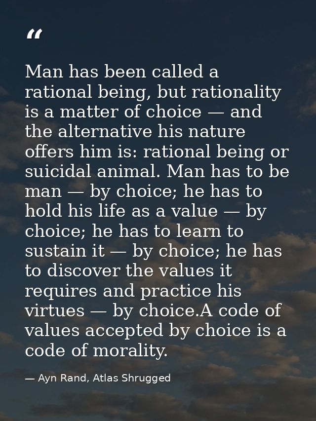 Man has been called a rational being, but rationality is a matter of choice — and the alternative his nature offers him  — Ayn Rand, Atlas Shrugged