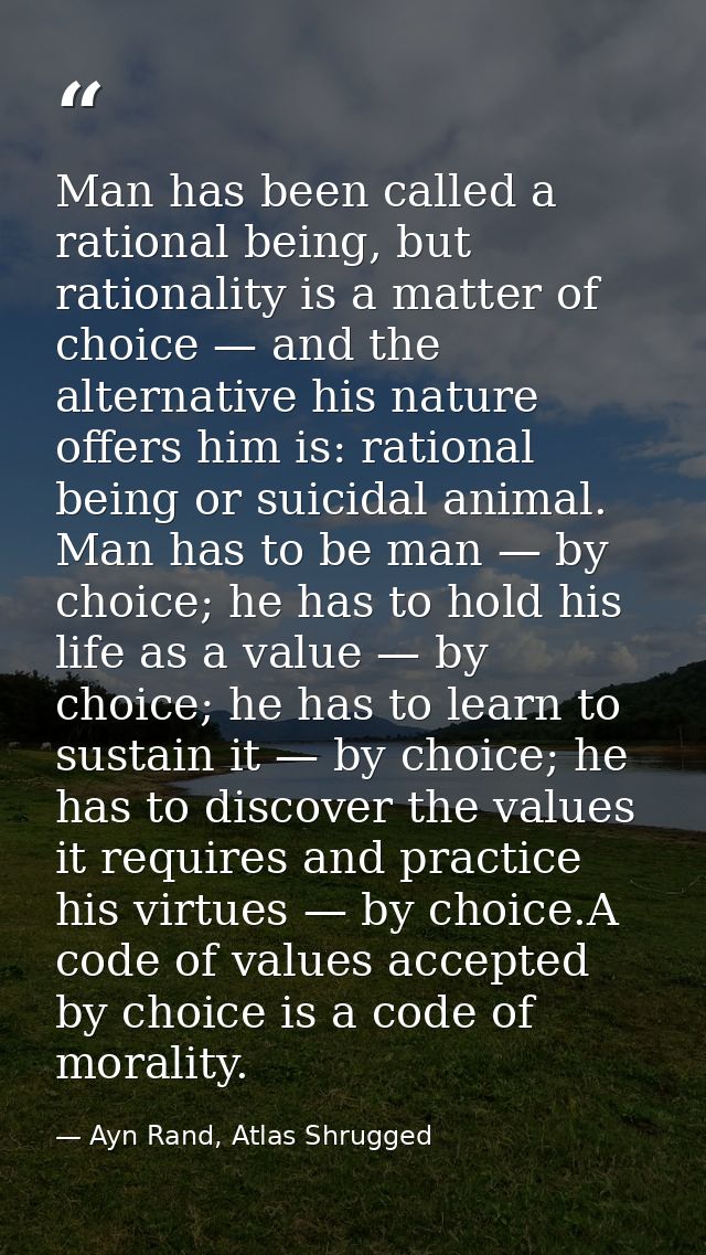 Man has been called a rational being, but rationality is a matter of choice — and the alternative his nature offers him  — Ayn Rand, Atlas Shrugged