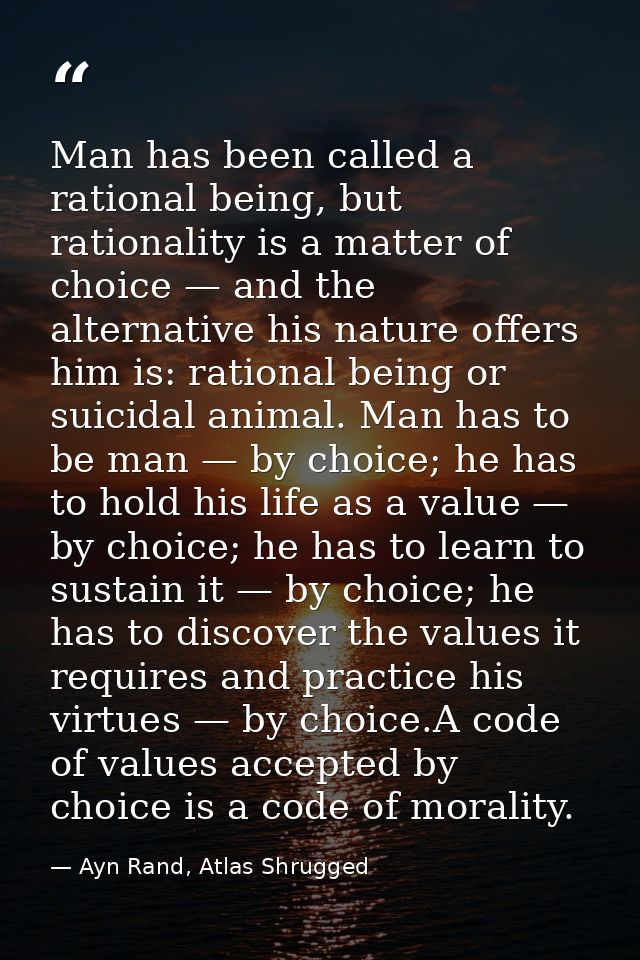 Man has been called a rational being, but rationality is a matter of choice — and the alternative his nature offers him  — Ayn Rand, Atlas Shrugged