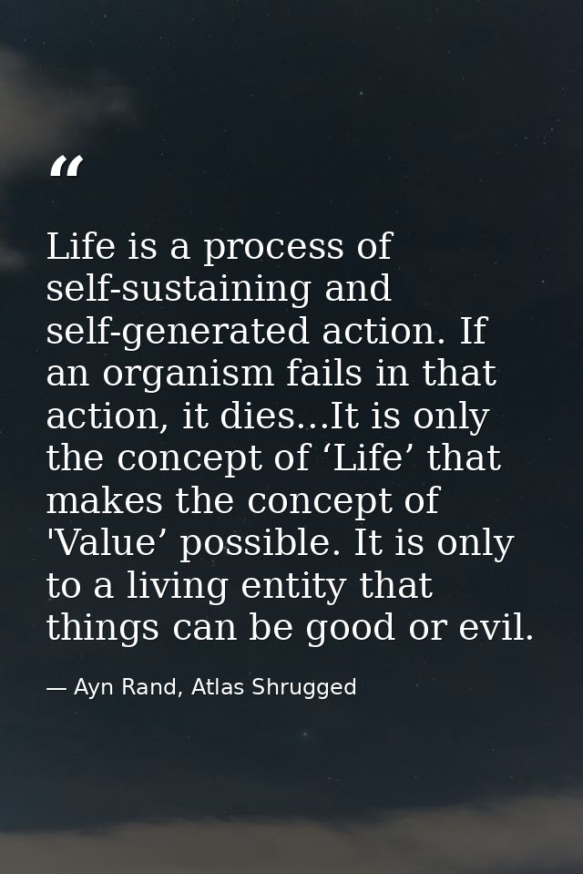 Life is a process of self-sustaining and self-generated action. If an organism fails in that action, it dies...It is onl — Ayn Rand, Atlas Shrugged