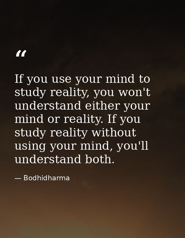 If you use your mind to study reality, you won't understand either your mind or reality. If you study reality without us — Bodhidharma