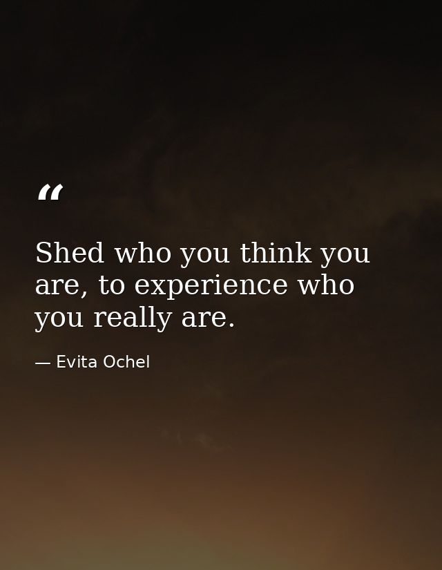 Shed who you think you are, to experience who you really are. — Evita Ochel
