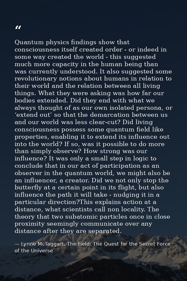 Quantum physics findings show that consciousness itself created order - or indeed in some way created the world - this s — Lynne McTaggart, The Field: The Quest for the Secret Force of the Universe