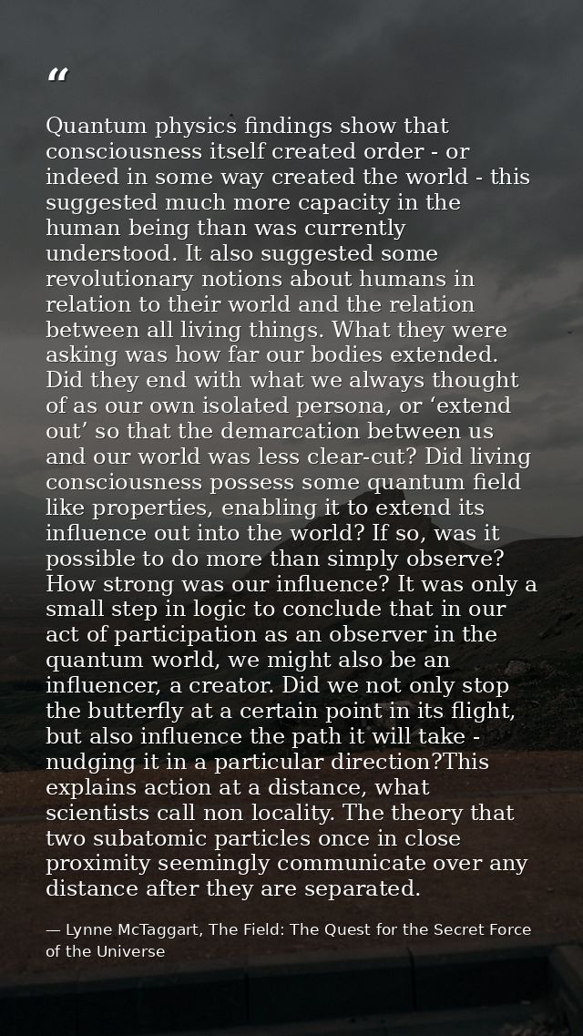 Quantum physics findings show that consciousness itself created order - or indeed in some way created the world - this s — Lynne McTaggart, The Field: The Quest for the Secret Force of the Universe