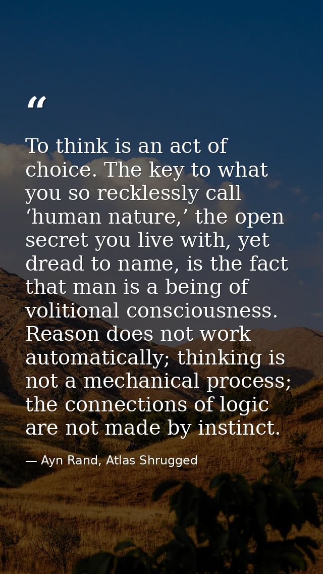 To think is an act of choice. The key to what you so recklessly call ‘human nature,’ the open secret you live with, yet  — Ayn Rand, Atlas Shrugged