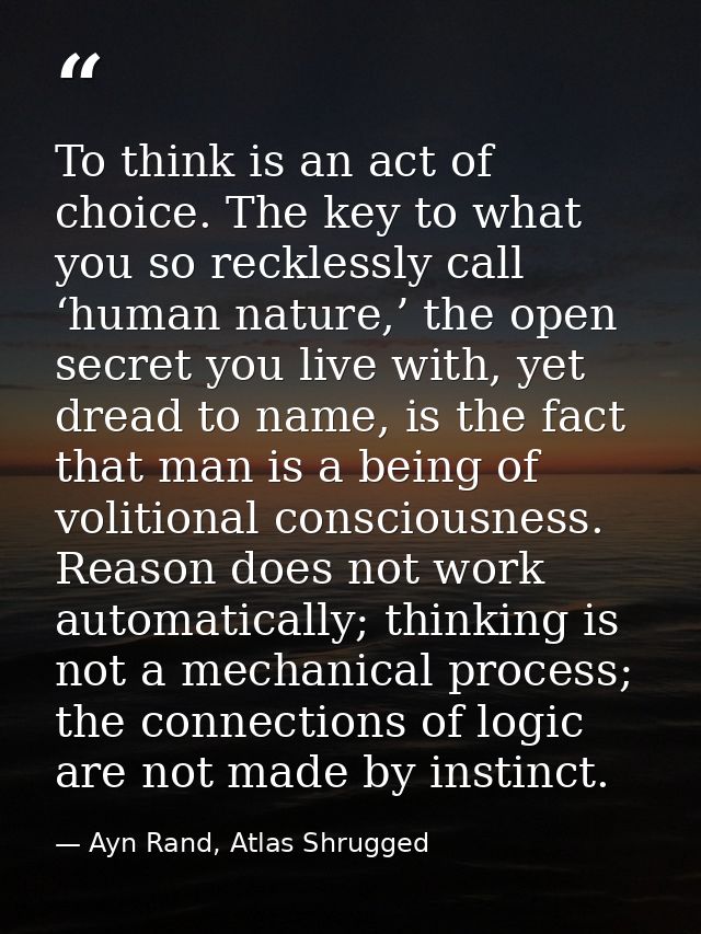 To think is an act of choice. The key to what you so recklessly call ‘human nature,’ the open secret you live with, yet  — Ayn Rand, Atlas Shrugged