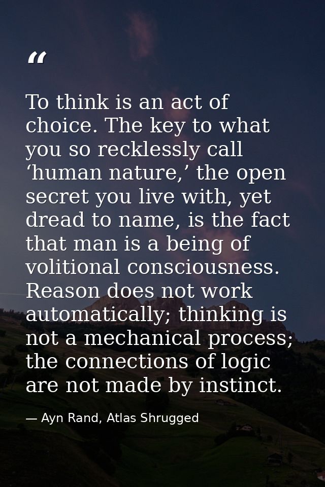 To think is an act of choice. The key to what you so recklessly call ‘human nature,’ the open secret you live with, yet  — Ayn Rand, Atlas Shrugged