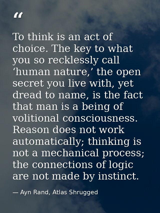 To think is an act of choice. The key to what you so recklessly call ‘human nature,’ the open secret you live with, yet  — Ayn Rand, Atlas Shrugged