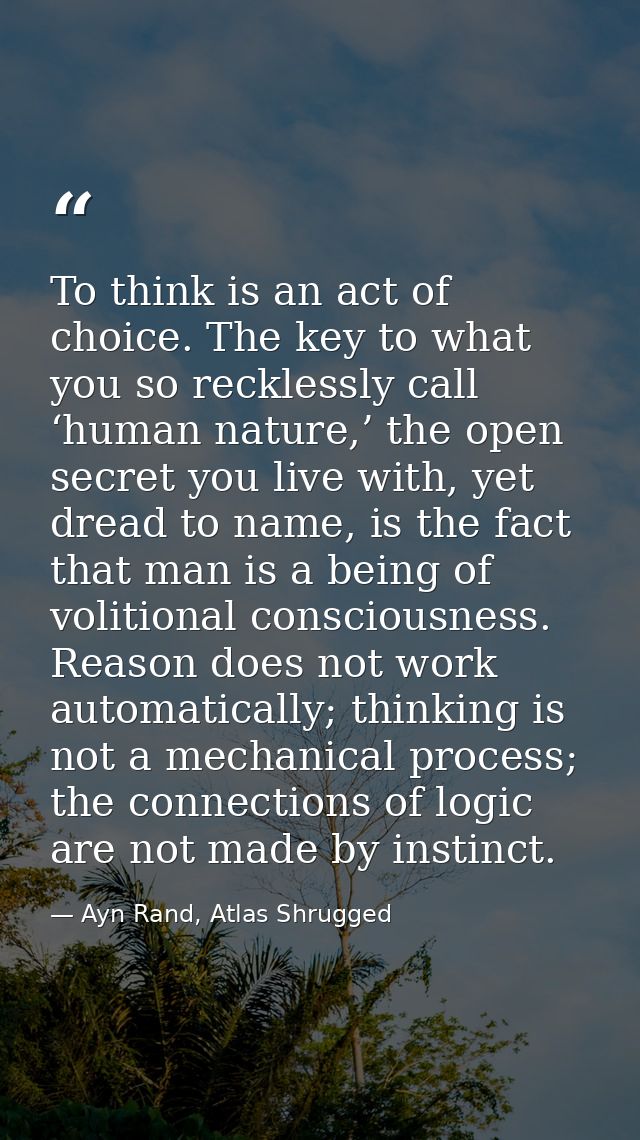 To think is an act of choice. The key to what you so recklessly call ‘human nature,’ the open secret you live with, yet  — Ayn Rand, Atlas Shrugged