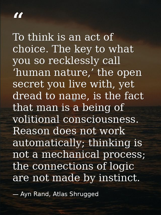 To think is an act of choice. The key to what you so recklessly call ‘human nature,’ the open secret you live with, yet  — Ayn Rand, Atlas Shrugged