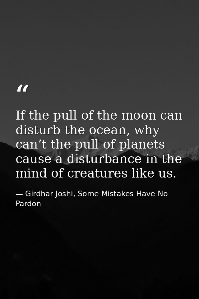 If the pull of the moon can disturb the ocean, why can’t the pull of planets cause a disturbance in the mind of creature — Girdhar Joshi, Some Mistakes Have No Pardon