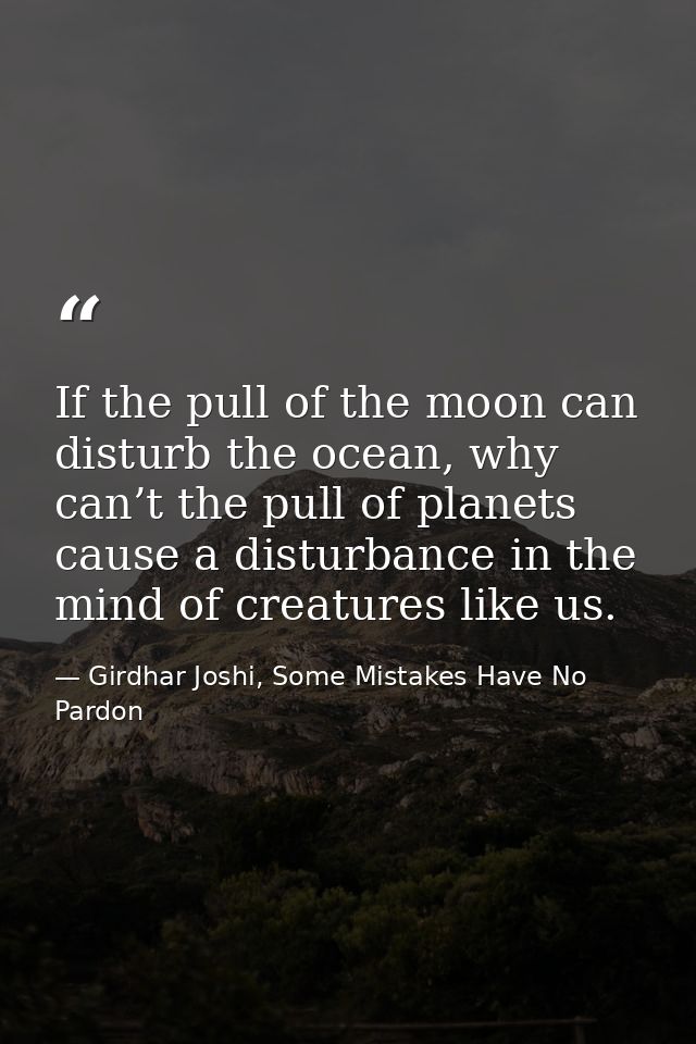 If the pull of the moon can disturb the ocean, why can’t the pull of planets cause a disturbance in the mind of creature — Girdhar Joshi, Some Mistakes Have No Pardon