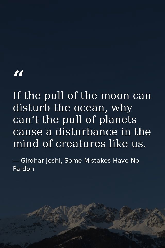 If the pull of the moon can disturb the ocean, why can’t the pull of planets cause a disturbance in the mind of creature — Girdhar Joshi, Some Mistakes Have No Pardon
