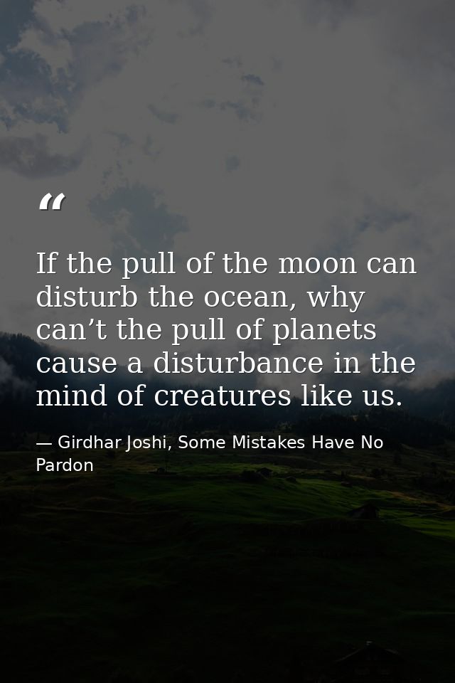 If the pull of the moon can disturb the ocean, why can’t the pull of planets cause a disturbance in the mind of creature — Girdhar Joshi, Some Mistakes Have No Pardon
