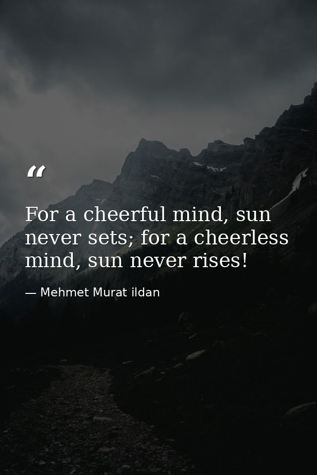 For a cheerful mind, sun never sets; for a cheerless mind, sun never rises! — Mehmet Murat ildan