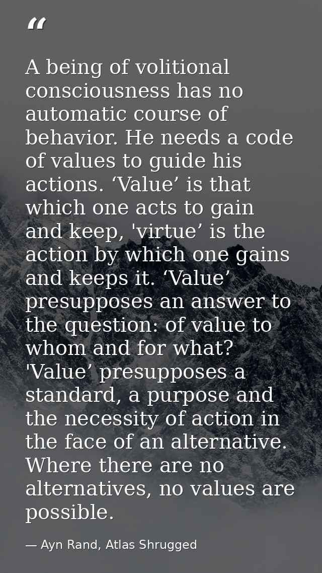 A being of volitional consciousness has no automatic course of behavior. He needs a code of values to guide his actions. — Ayn Rand, Atlas Shrugged