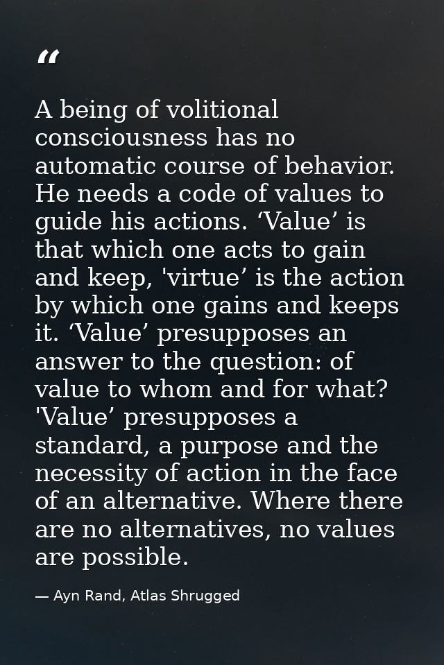 A being of volitional consciousness has no automatic course of behavior. He needs a code of values to guide his actions. — Ayn Rand, Atlas Shrugged