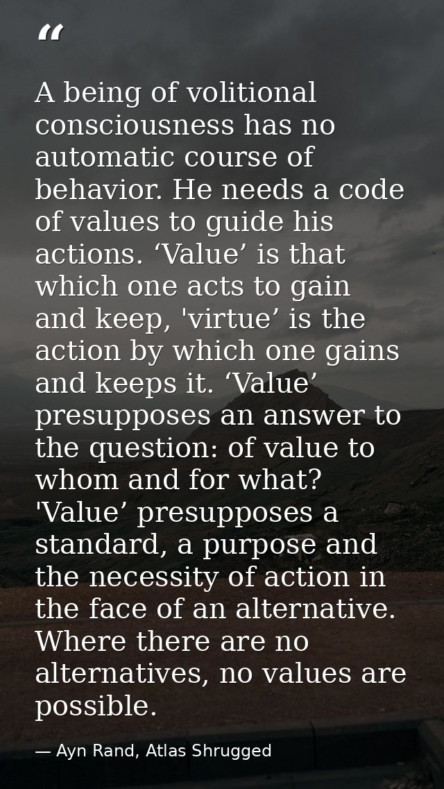 A being of volitional consciousness has no automatic course of behavior. He needs a code of values to guide his actions. — Ayn Rand, Atlas Shrugged