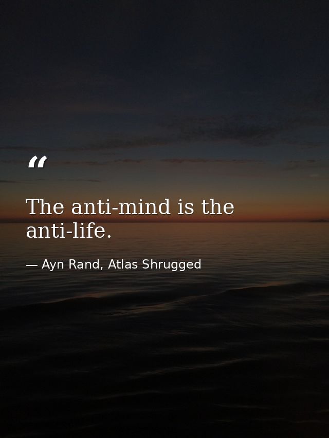 The anti-mind is the anti-life. — Ayn Rand, Atlas Shrugged
