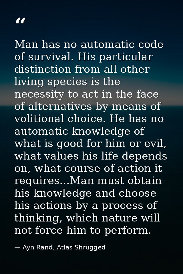 Man has no automatic code of survival. His particular distinction from all other living species is the necessity to act  — Ayn Rand, Atlas Shrugged