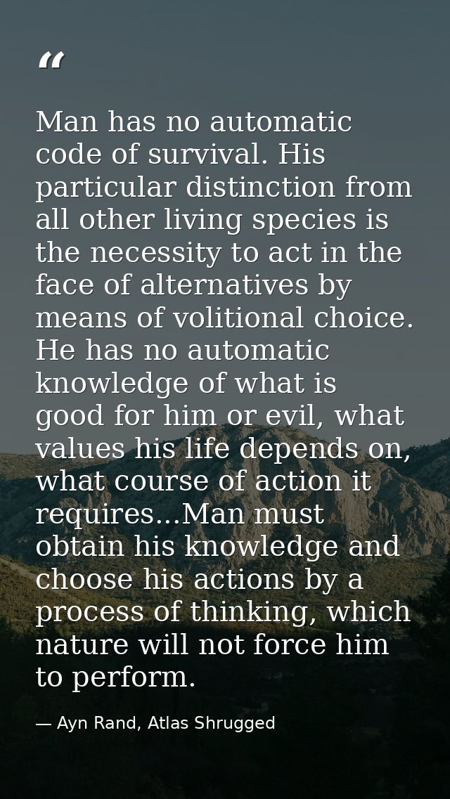 Man has no automatic code of survival. His particular distinction from all other living species is the necessity to act  — Ayn Rand, Atlas Shrugged