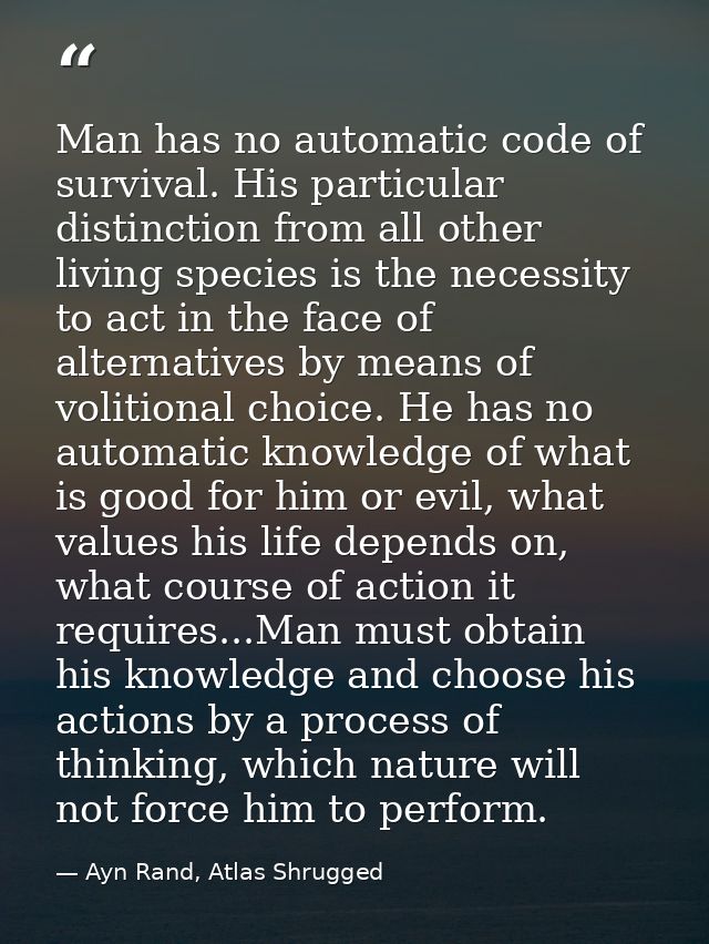 Man has no automatic code of survival. His particular distinction from all other living species is the necessity to act  — Ayn Rand, Atlas Shrugged