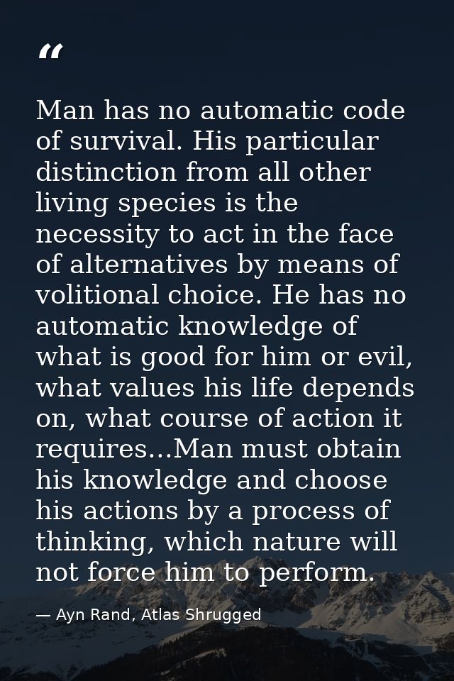 Man has no automatic code of survival. His particular distinction from all other living species is the necessity to act  — Ayn Rand, Atlas Shrugged