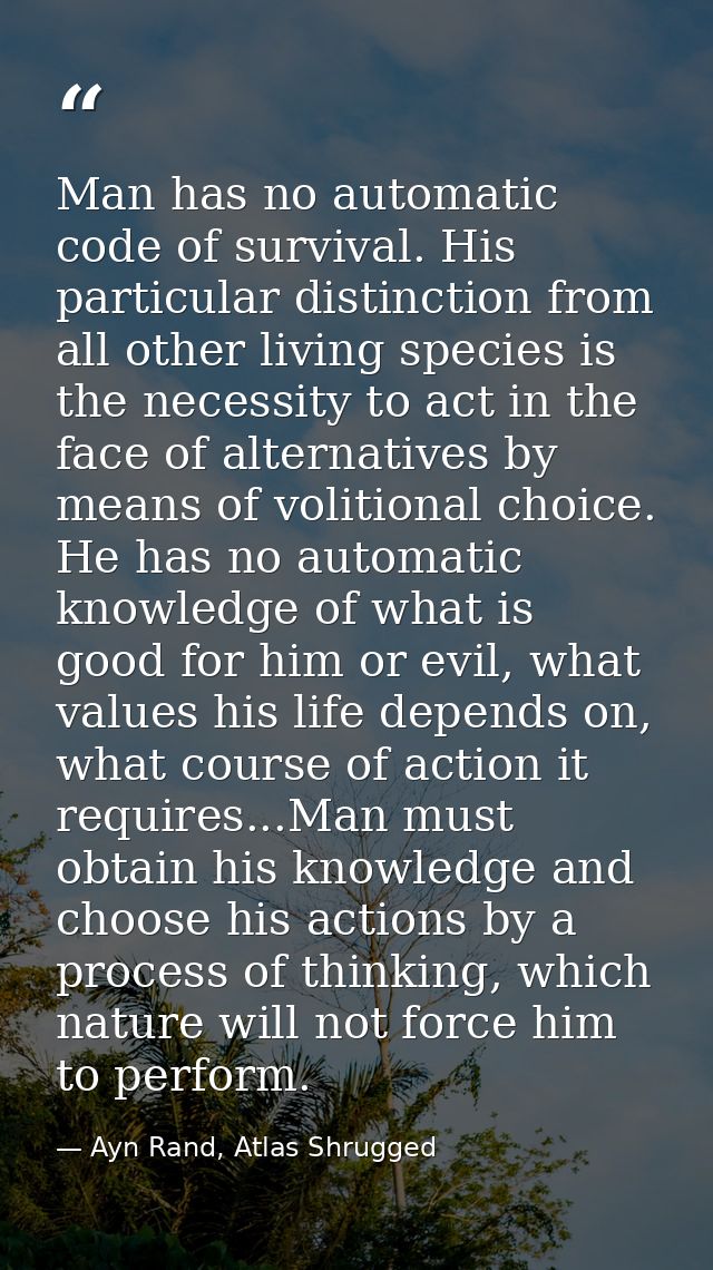 Man has no automatic code of survival. His particular distinction from all other living species is the necessity to act  — Ayn Rand, Atlas Shrugged