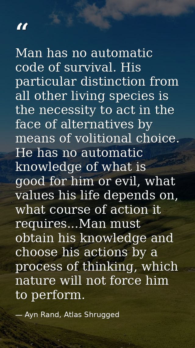 Man has no automatic code of survival. His particular distinction from all other living species is the necessity to act  — Ayn Rand, Atlas Shrugged