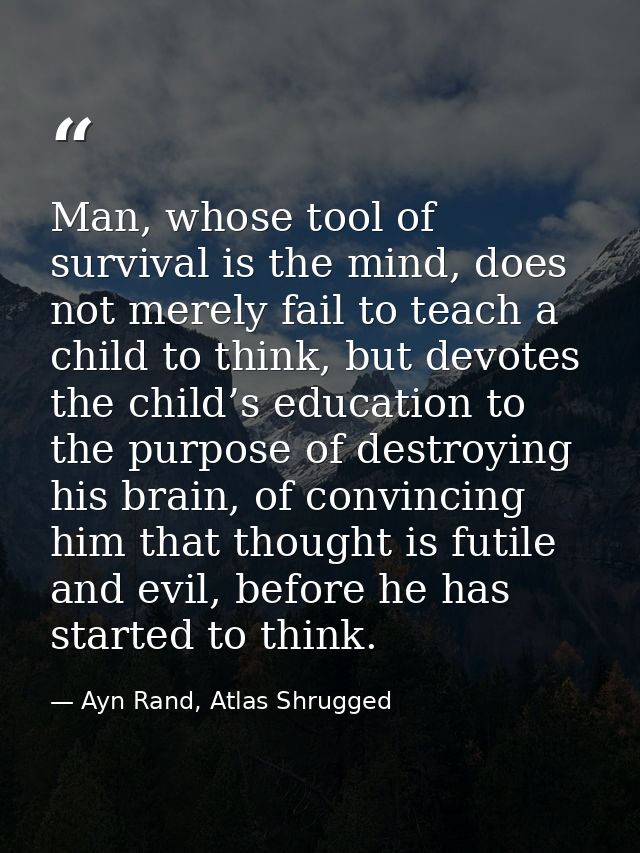 Man, whose tool of survival is the mind, does not merely fail to teach a child to think, but devotes the child’s educati — Ayn Rand, Atlas Shrugged