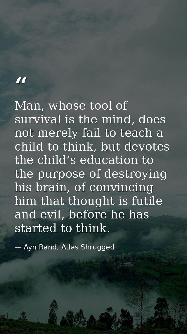 Man, whose tool of survival is the mind, does not merely fail to teach a child to think, but devotes the child’s educati — Ayn Rand, Atlas Shrugged