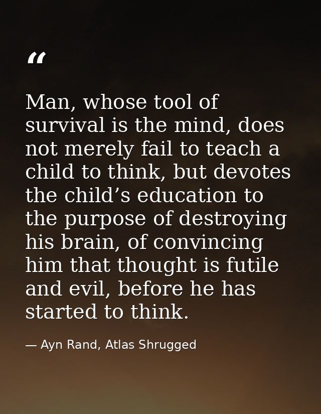 Man, whose tool of survival is the mind, does not merely fail to teach a child to think, but devotes the child’s educati — Ayn Rand, Atlas Shrugged