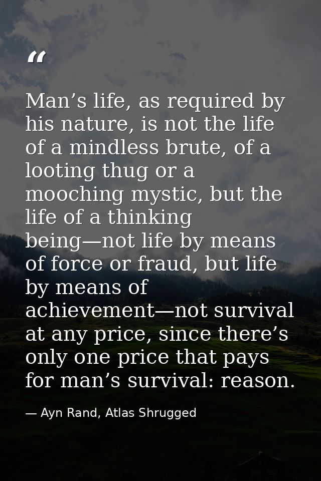 Man’s life, as required by his nature, is not the life of a mindless brute, of a looting thug or a mooching mystic, but  — Ayn Rand, Atlas Shrugged