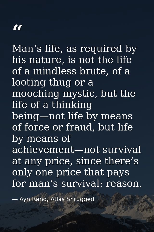 Man’s life, as required by his nature, is not the life of a mindless brute, of a looting thug or a mooching mystic, but  — Ayn Rand, Atlas Shrugged