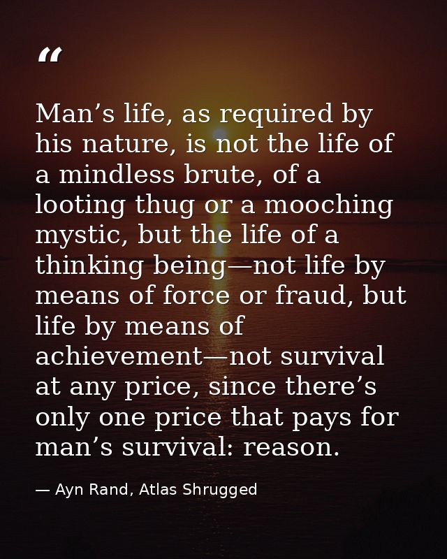 Man’s life, as required by his nature, is not the life of a mindless brute, of a looting thug or a mooching mystic, but  — Ayn Rand, Atlas Shrugged
