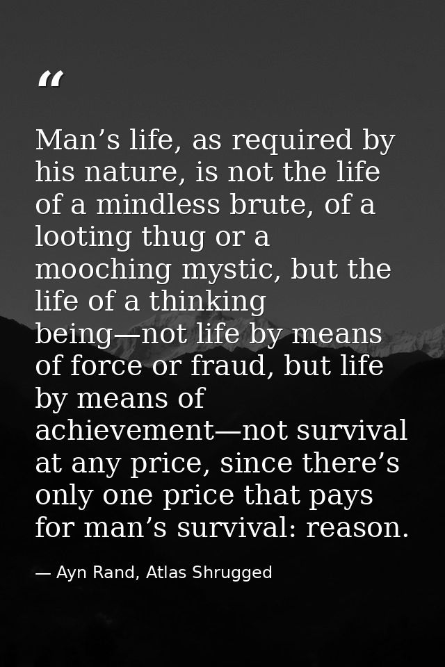 Man’s life, as required by his nature, is not the life of a mindless brute, of a looting thug or a mooching mystic, but  — Ayn Rand, Atlas Shrugged
