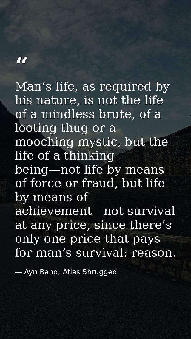 Man’s life, as required by his nature, is not the life of a mindless brute, of a looting thug or a mooching mystic, but  — Ayn Rand, Atlas Shrugged