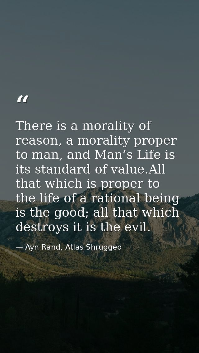 There is a morality of reason, a morality proper to man, and Man’s Life is its standard of value.All that which is prope — Ayn Rand, Atlas Shrugged
