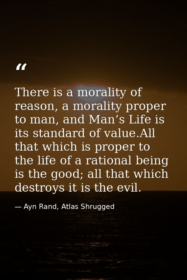 There is a morality of reason, a morality proper to man, and Man’s Life is its standard of value.All that which is prope — Ayn Rand, Atlas Shrugged